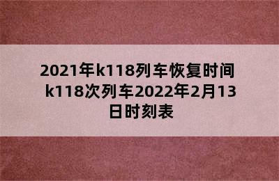 2021年k118列车恢复时间 k118次列车2022年2月13日时刻表